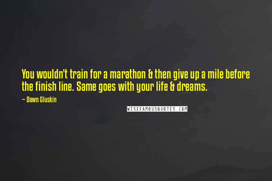 Dawn Gluskin Quotes: You wouldn't train for a marathon & then give up a mile before the finish line. Same goes with your life & dreams.