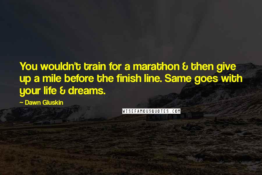 Dawn Gluskin Quotes: You wouldn't train for a marathon & then give up a mile before the finish line. Same goes with your life & dreams.