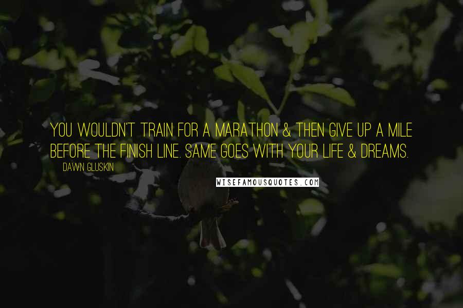 Dawn Gluskin Quotes: You wouldn't train for a marathon & then give up a mile before the finish line. Same goes with your life & dreams.