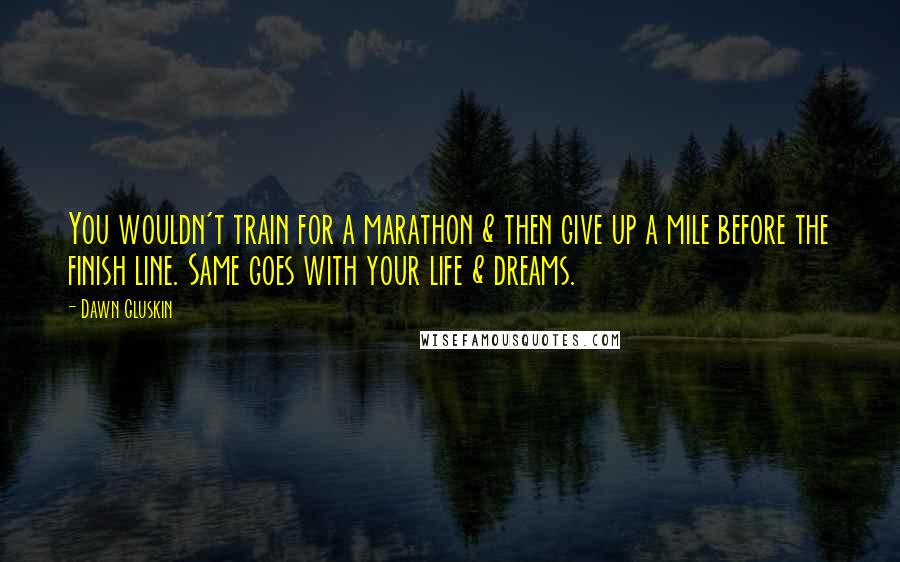 Dawn Gluskin Quotes: You wouldn't train for a marathon & then give up a mile before the finish line. Same goes with your life & dreams.