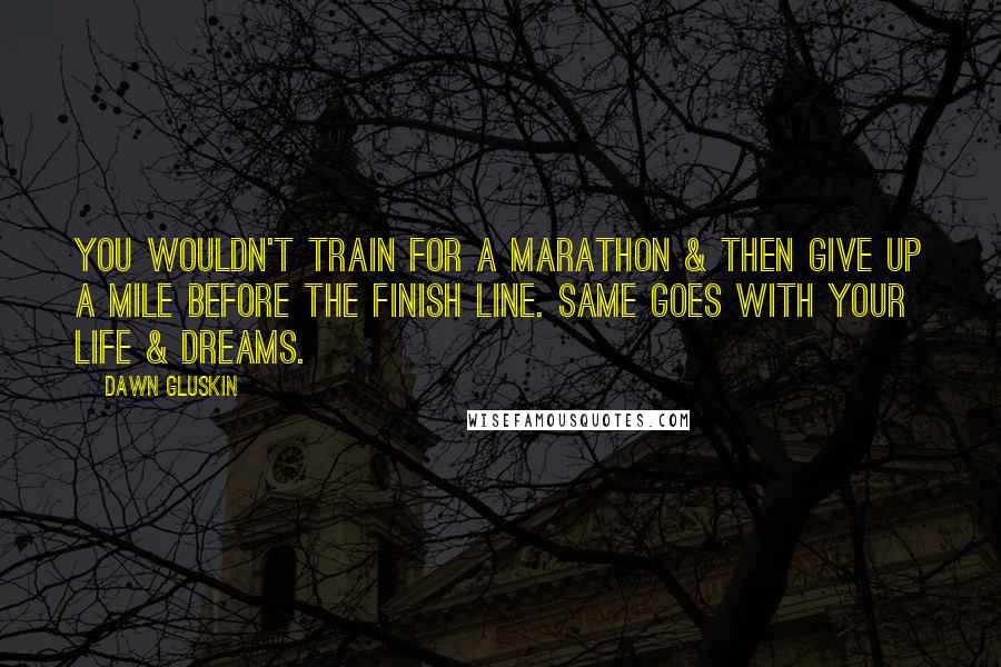 Dawn Gluskin Quotes: You wouldn't train for a marathon & then give up a mile before the finish line. Same goes with your life & dreams.