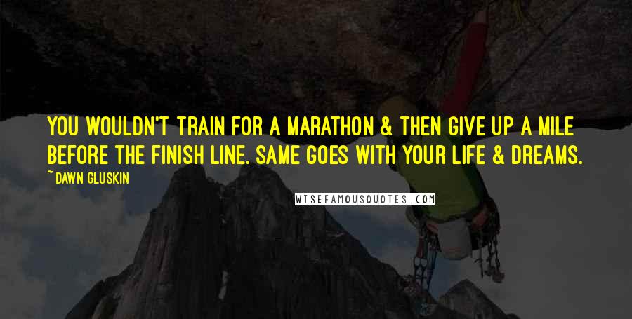 Dawn Gluskin Quotes: You wouldn't train for a marathon & then give up a mile before the finish line. Same goes with your life & dreams.