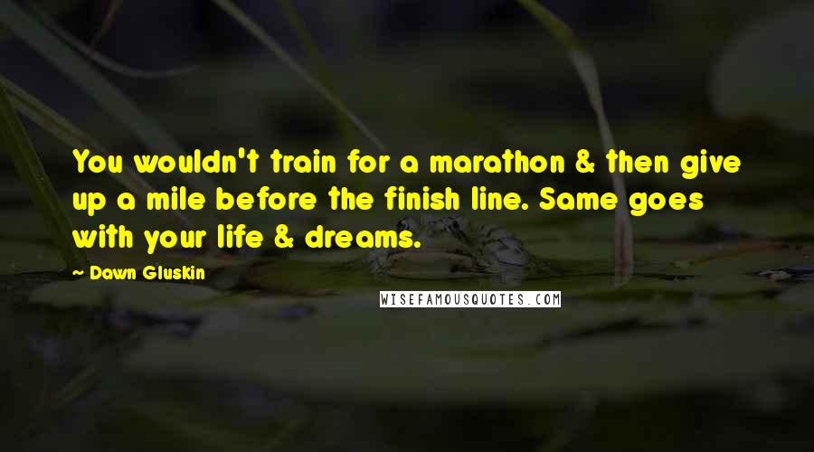 Dawn Gluskin Quotes: You wouldn't train for a marathon & then give up a mile before the finish line. Same goes with your life & dreams.