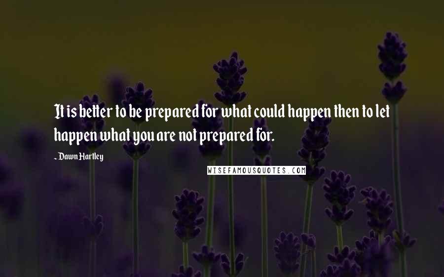 Dawn Hartley Quotes: It is better to be prepared for what could happen then to let happen what you are not prepared for.
