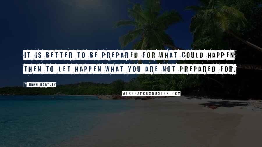 Dawn Hartley Quotes: It is better to be prepared for what could happen then to let happen what you are not prepared for.