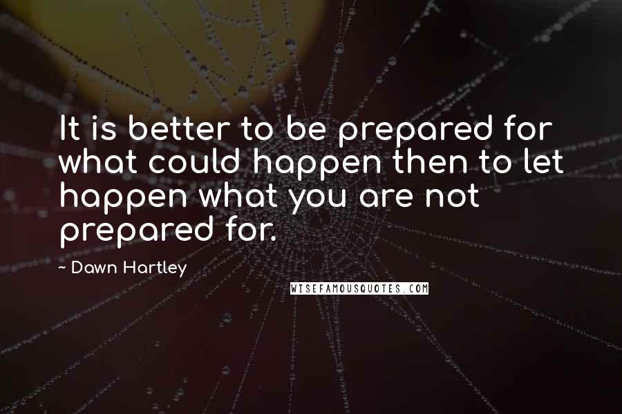Dawn Hartley Quotes: It is better to be prepared for what could happen then to let happen what you are not prepared for.