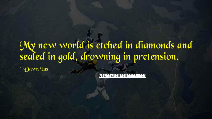 Dawn Ius Quotes: My new world is etched in diamonds and sealed in gold, drowning in pretension.