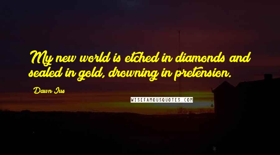 Dawn Ius Quotes: My new world is etched in diamonds and sealed in gold, drowning in pretension.