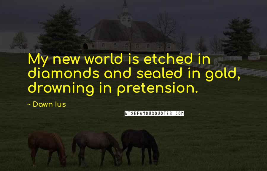 Dawn Ius Quotes: My new world is etched in diamonds and sealed in gold, drowning in pretension.