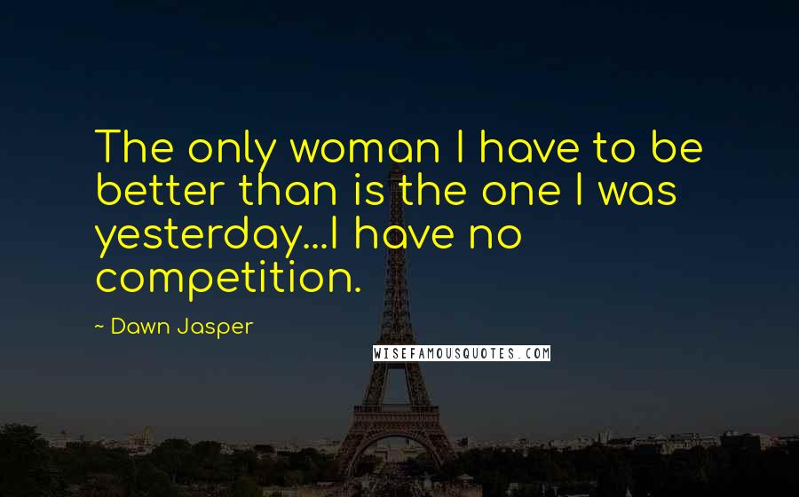 Dawn Jasper Quotes: The only woman I have to be better than is the one I was yesterday...I have no competition.