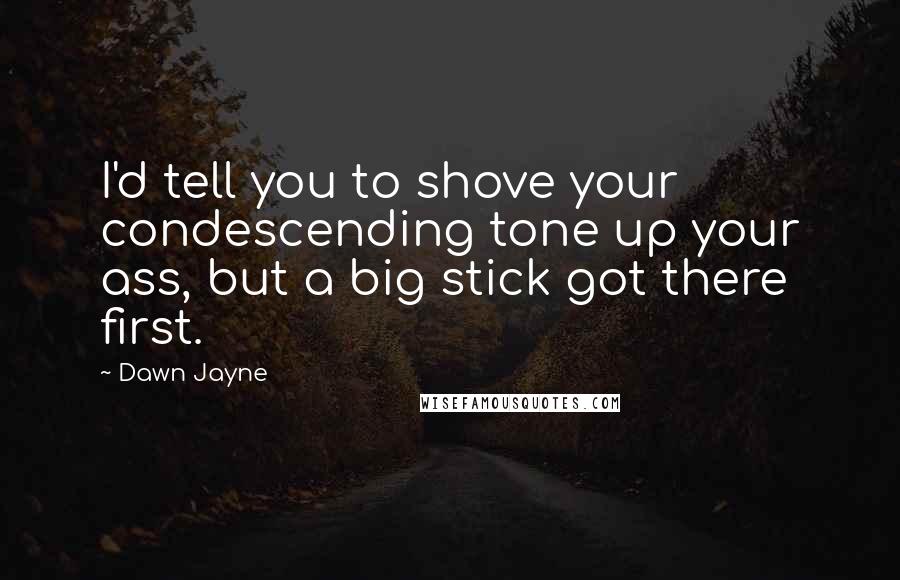 Dawn Jayne Quotes: I'd tell you to shove your condescending tone up your ass, but a big stick got there first.