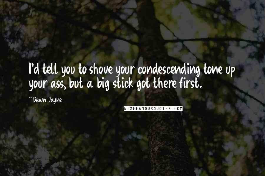 Dawn Jayne Quotes: I'd tell you to shove your condescending tone up your ass, but a big stick got there first.