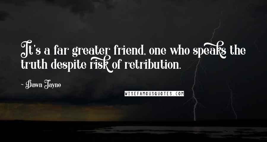 Dawn Jayne Quotes: It's a far greater friend, one who speaks the truth despite risk of retribution.