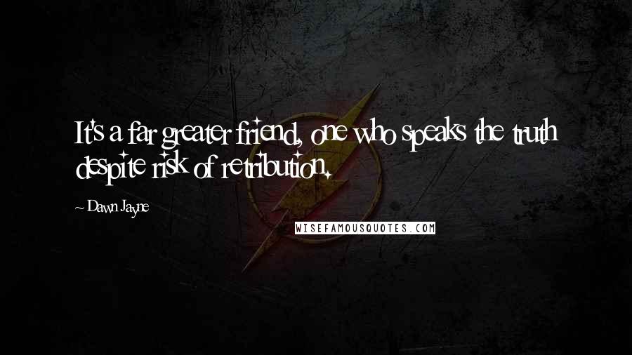 Dawn Jayne Quotes: It's a far greater friend, one who speaks the truth despite risk of retribution.