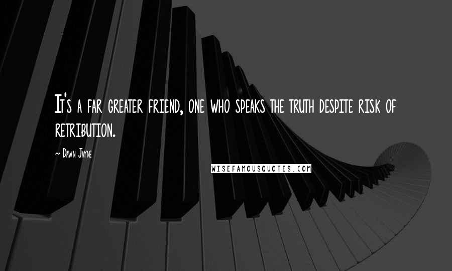 Dawn Jayne Quotes: It's a far greater friend, one who speaks the truth despite risk of retribution.