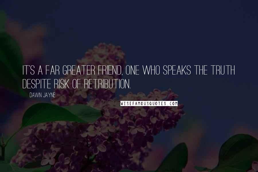 Dawn Jayne Quotes: It's a far greater friend, one who speaks the truth despite risk of retribution.