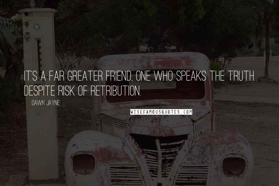 Dawn Jayne Quotes: It's a far greater friend, one who speaks the truth despite risk of retribution.