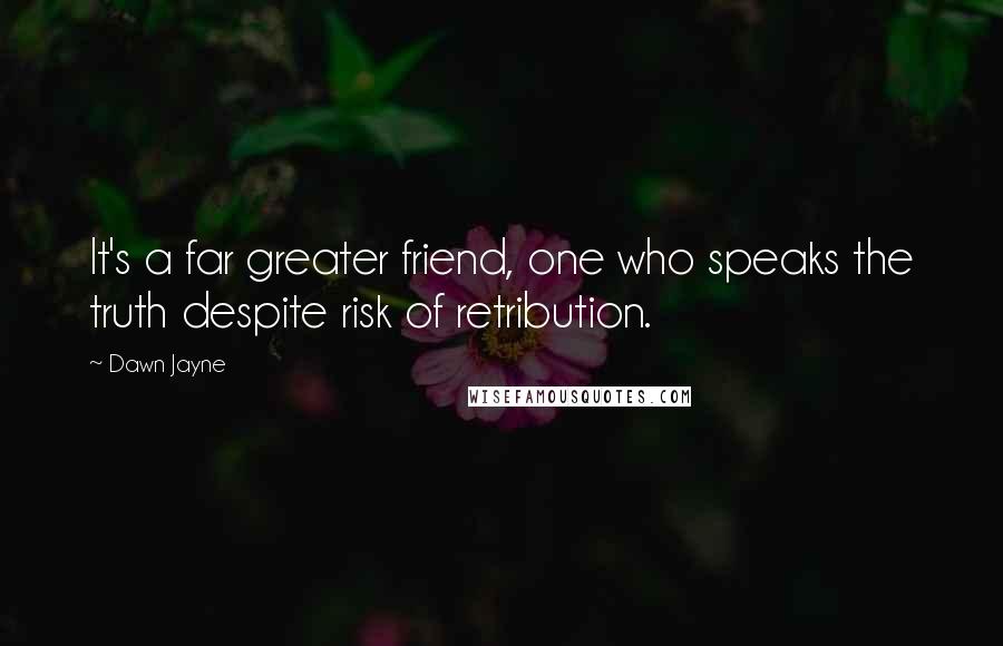 Dawn Jayne Quotes: It's a far greater friend, one who speaks the truth despite risk of retribution.