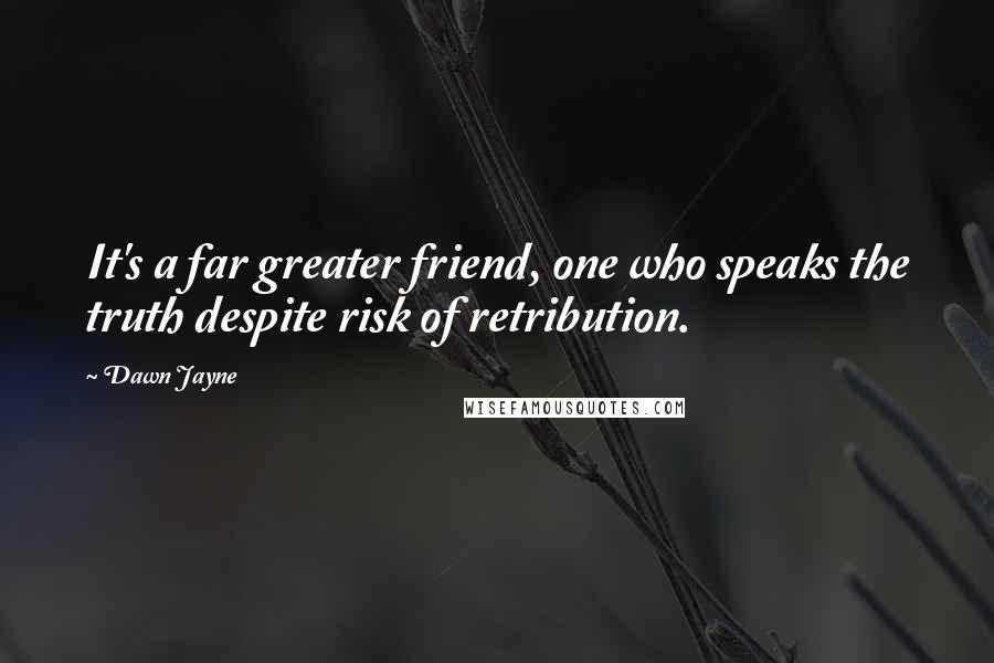 Dawn Jayne Quotes: It's a far greater friend, one who speaks the truth despite risk of retribution.