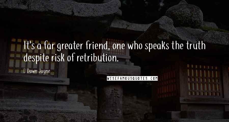 Dawn Jayne Quotes: It's a far greater friend, one who speaks the truth despite risk of retribution.