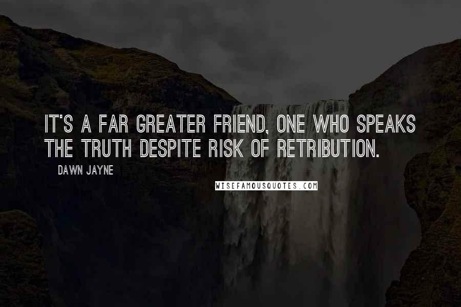 Dawn Jayne Quotes: It's a far greater friend, one who speaks the truth despite risk of retribution.