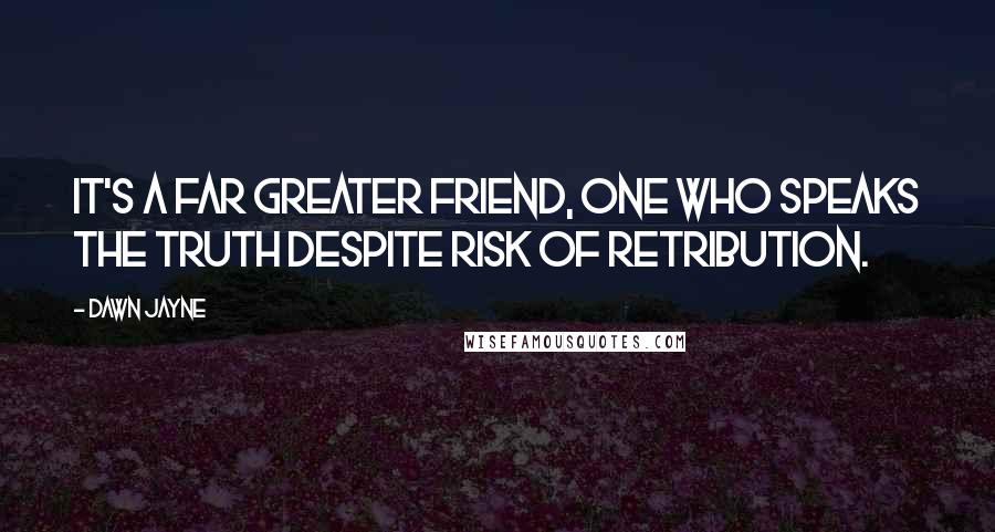 Dawn Jayne Quotes: It's a far greater friend, one who speaks the truth despite risk of retribution.