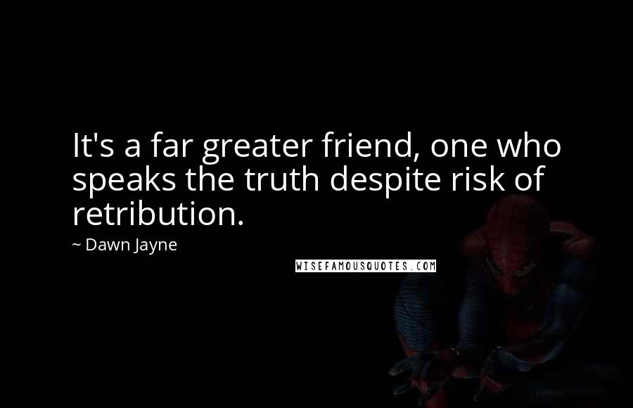 Dawn Jayne Quotes: It's a far greater friend, one who speaks the truth despite risk of retribution.