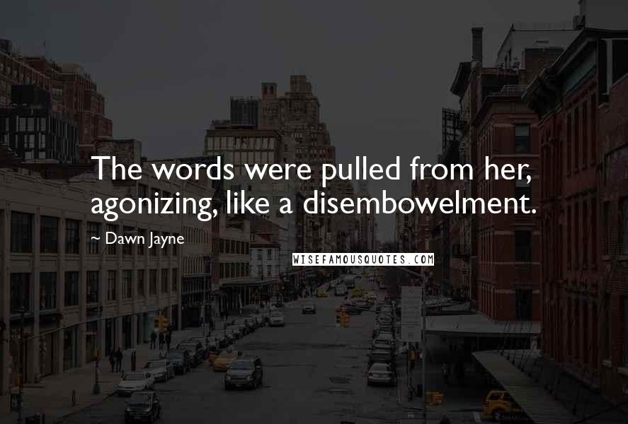 Dawn Jayne Quotes: The words were pulled from her, agonizing, like a disembowelment.