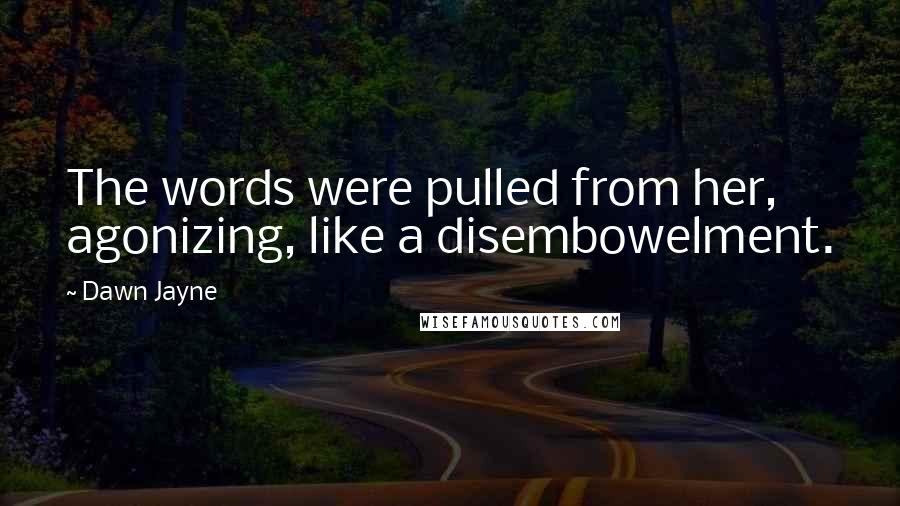 Dawn Jayne Quotes: The words were pulled from her, agonizing, like a disembowelment.