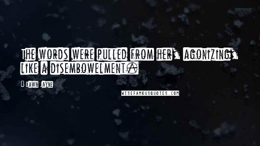 Dawn Jayne Quotes: The words were pulled from her, agonizing, like a disembowelment.