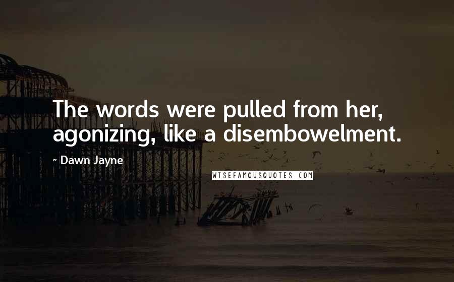 Dawn Jayne Quotes: The words were pulled from her, agonizing, like a disembowelment.