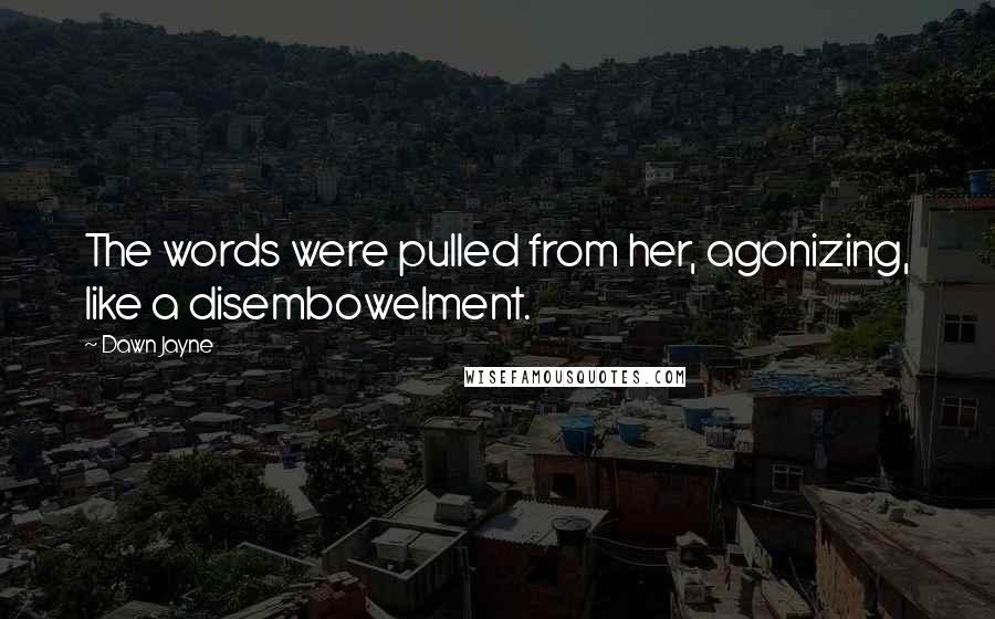 Dawn Jayne Quotes: The words were pulled from her, agonizing, like a disembowelment.