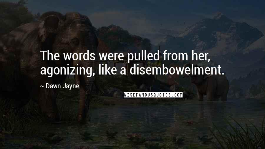 Dawn Jayne Quotes: The words were pulled from her, agonizing, like a disembowelment.
