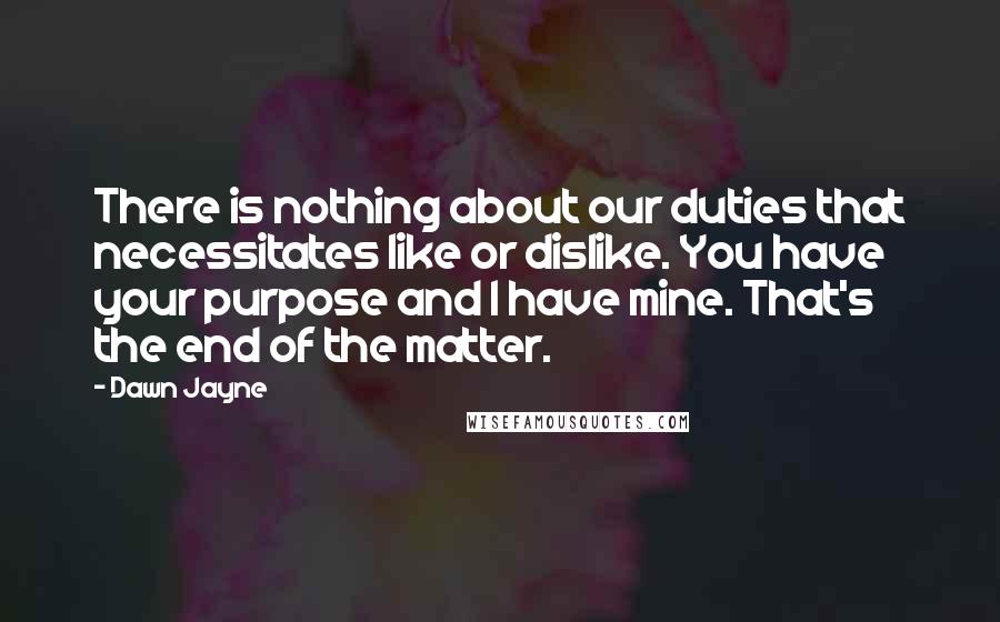 Dawn Jayne Quotes: There is nothing about our duties that necessitates like or dislike. You have your purpose and I have mine. That's the end of the matter.