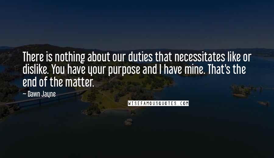 Dawn Jayne Quotes: There is nothing about our duties that necessitates like or dislike. You have your purpose and I have mine. That's the end of the matter.