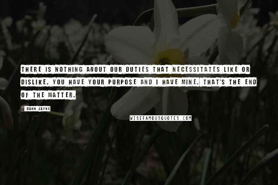 Dawn Jayne Quotes: There is nothing about our duties that necessitates like or dislike. You have your purpose and I have mine. That's the end of the matter.