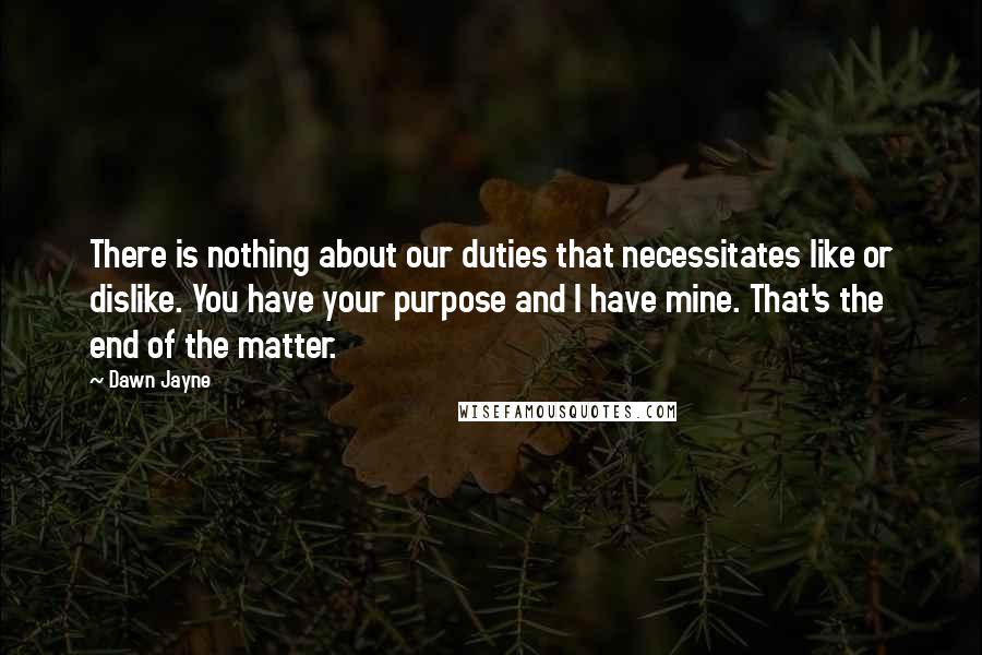 Dawn Jayne Quotes: There is nothing about our duties that necessitates like or dislike. You have your purpose and I have mine. That's the end of the matter.