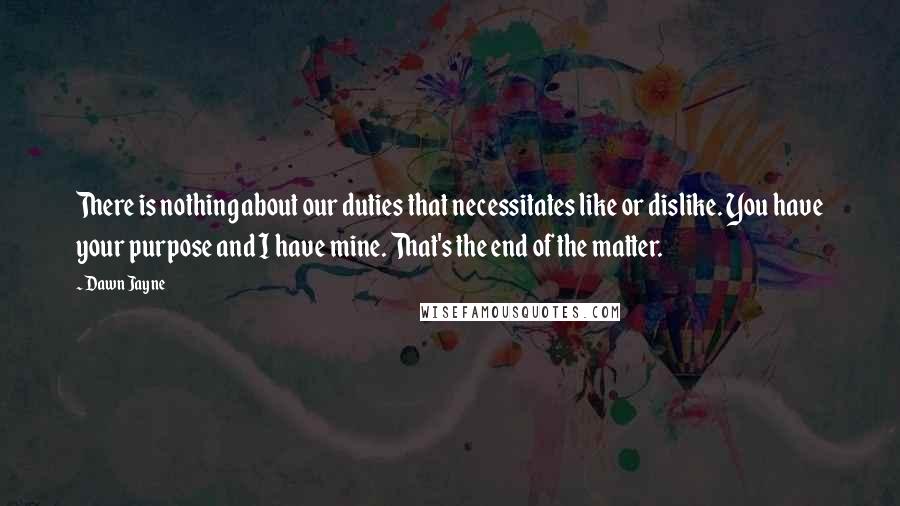 Dawn Jayne Quotes: There is nothing about our duties that necessitates like or dislike. You have your purpose and I have mine. That's the end of the matter.