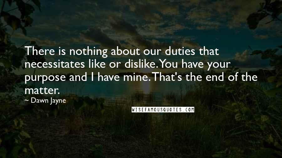 Dawn Jayne Quotes: There is nothing about our duties that necessitates like or dislike. You have your purpose and I have mine. That's the end of the matter.