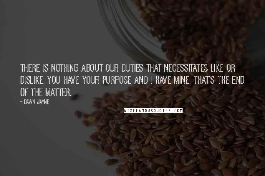 Dawn Jayne Quotes: There is nothing about our duties that necessitates like or dislike. You have your purpose and I have mine. That's the end of the matter.