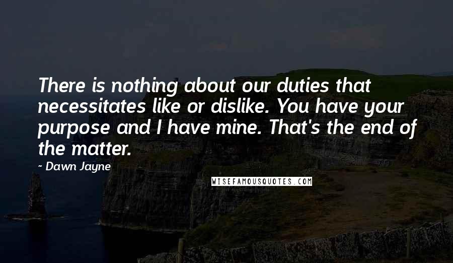 Dawn Jayne Quotes: There is nothing about our duties that necessitates like or dislike. You have your purpose and I have mine. That's the end of the matter.