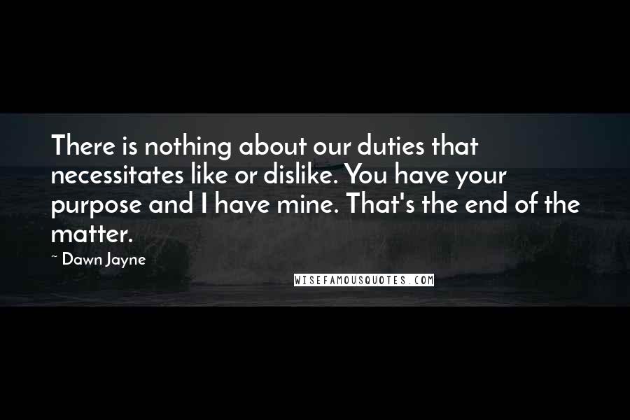 Dawn Jayne Quotes: There is nothing about our duties that necessitates like or dislike. You have your purpose and I have mine. That's the end of the matter.