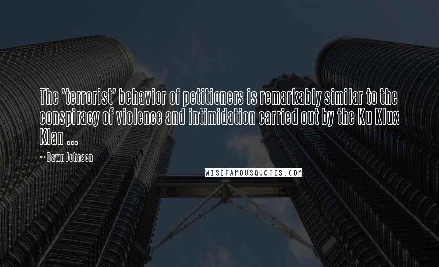 Dawn Johnsen Quotes: The 'terrorist' behavior of petitioners is remarkably similar to the conspiracy of violence and intimidation carried out by the Ku Klux Klan ...