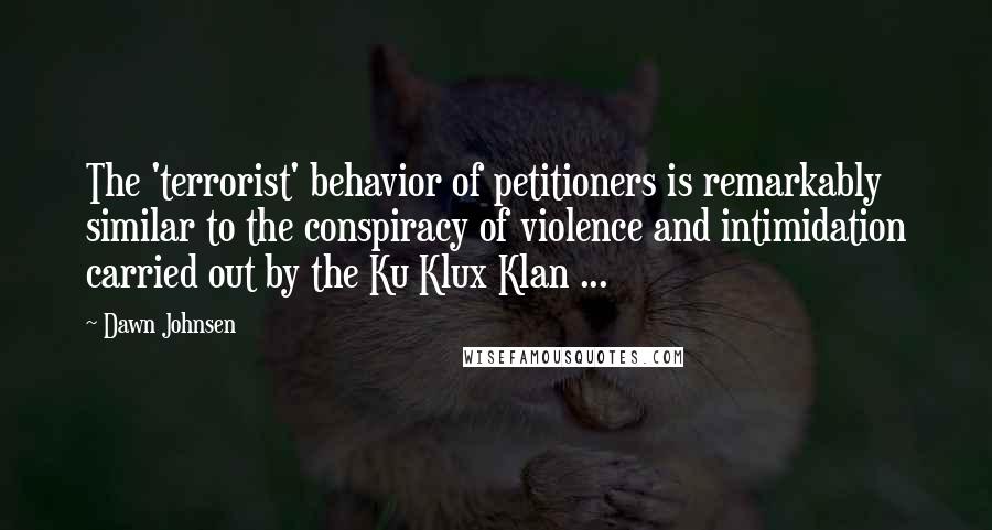 Dawn Johnsen Quotes: The 'terrorist' behavior of petitioners is remarkably similar to the conspiracy of violence and intimidation carried out by the Ku Klux Klan ...