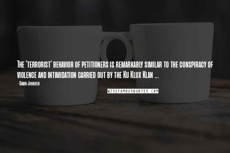 Dawn Johnsen Quotes: The 'terrorist' behavior of petitioners is remarkably similar to the conspiracy of violence and intimidation carried out by the Ku Klux Klan ...