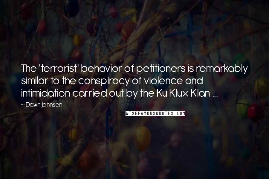 Dawn Johnsen Quotes: The 'terrorist' behavior of petitioners is remarkably similar to the conspiracy of violence and intimidation carried out by the Ku Klux Klan ...