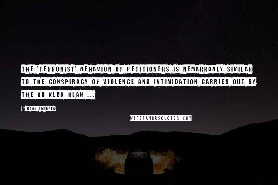 Dawn Johnsen Quotes: The 'terrorist' behavior of petitioners is remarkably similar to the conspiracy of violence and intimidation carried out by the Ku Klux Klan ...