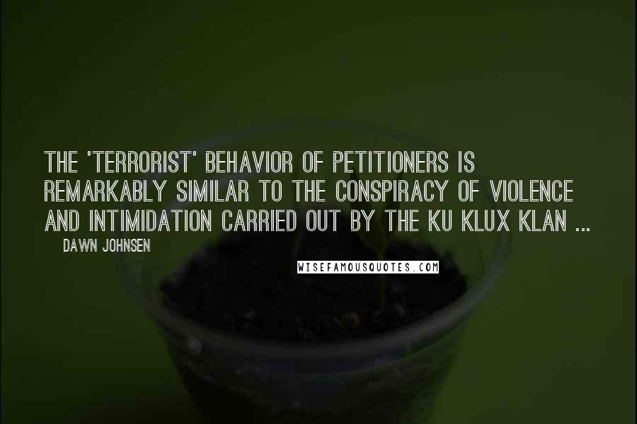 Dawn Johnsen Quotes: The 'terrorist' behavior of petitioners is remarkably similar to the conspiracy of violence and intimidation carried out by the Ku Klux Klan ...