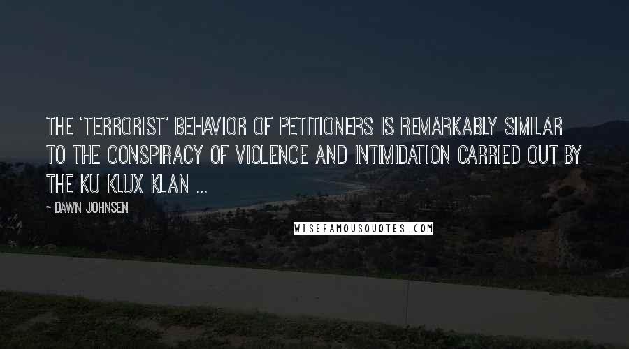 Dawn Johnsen Quotes: The 'terrorist' behavior of petitioners is remarkably similar to the conspiracy of violence and intimidation carried out by the Ku Klux Klan ...