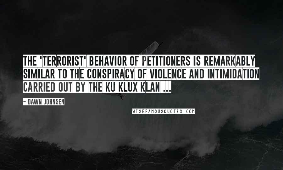 Dawn Johnsen Quotes: The 'terrorist' behavior of petitioners is remarkably similar to the conspiracy of violence and intimidation carried out by the Ku Klux Klan ...